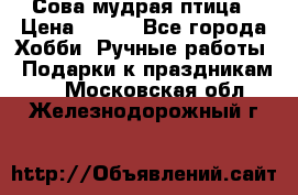 Сова-мудрая птица › Цена ­ 550 - Все города Хобби. Ручные работы » Подарки к праздникам   . Московская обл.,Железнодорожный г.